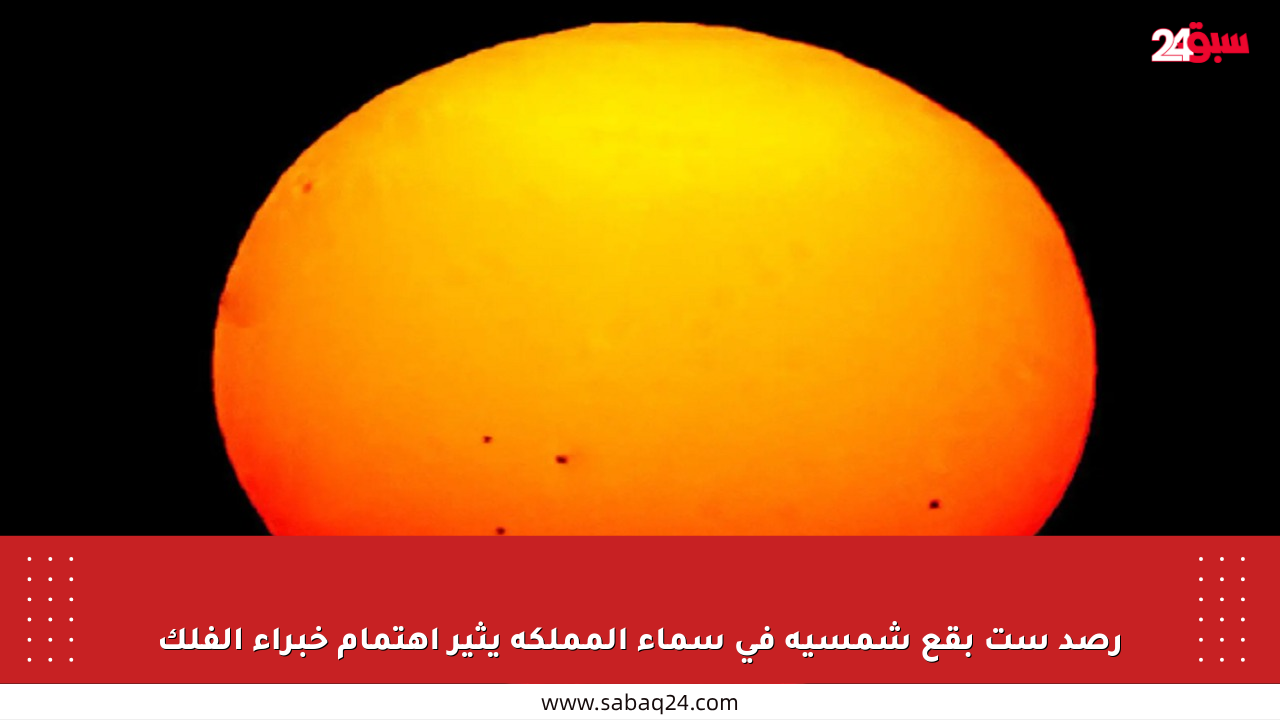رصد ست بقع شمسية في سماء المملكة يثير اهتمام خبراء الفلك